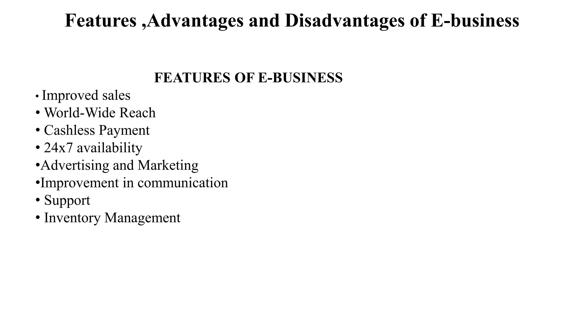 Features ,Advantages and Disadvantages of E-business
FEATURES OF E-BUSINESS
• Improved sales
• World-Wide Reach
• Cashless Payment
• 24x7 availability
•Advertising and Marketing
•Improvement in communication
• Support
• Inventory Management
 