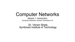 Computer Networks
Module 1: Introduction
Computer Networks, Andrew Tanenbaum 4e
Dr. Vikram Shete
Symbiosis Institute of Technology
 