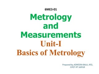 6ME3-01
Metrology
and
Measurements
Unit-I
Basics of Metrology
Prepared by, AZMEERA BALU, ATO,
CIPET IPT JAIPUR
 