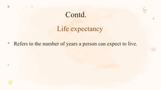 Life expectancy
- Refers to the number of years a person can expect to live.
Contd.
 