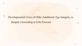 Developmental Crisis of Older Adulthood: Ego Integrity vs
Despair (According to Erik Ericson)
 