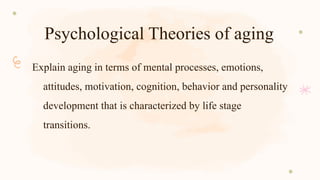 Psychological Theories of aging
Explain aging in terms of mental processes, emotions,
attitudes, motivation, cognition, behavior and personality
development that is characterized by life stage
transitions.
 