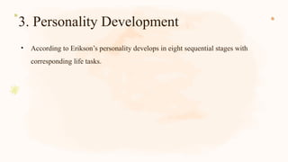 3. Personality Development
• According to Erikson’s personality develops in eight sequential stages with
corresponding life tasks.
 