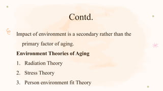 Contd.
Impact of environment is a secondary rather than the
primary factor of aging.
Environment Theories of Aging
1. Radiation Theory
2. Stress Theory
3. Person environment fit Theory
 