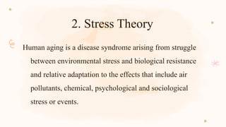 2. Stress Theory
Human aging is a disease syndrome arising from struggle
between environmental stress and biological resistance
and relative adaptation to the effects that include air
pollutants, chemical, psychological and sociological
stress or events.
 