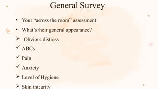 General Survey
• Your “across the room” assessment
• What’s their general appearance?
 Obvious distress
 ABCs
 Pain
 Anxiety
 Level of Hygiene
 Skin integrity
 