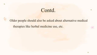 Contd.
Older people should also be asked about alternative medical
therapies like herbal medicine use, etc.
 