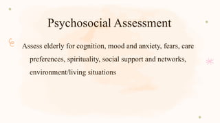 Psychosocial Assessment
Assess elderly for cognition, mood and anxiety, fears, care
preferences, spirituality, social support and networks,
environment/living situations
 