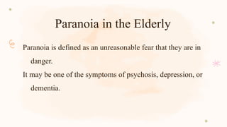 Paranoia in the Elderly
Paranoia is defined as an unreasonable fear that they are in
danger.
It may be one of the symptoms of psychosis, depression, or
dementia.
 