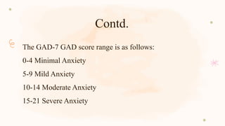 Contd.
The GAD-7 GAD score range is as follows:
0-4 Minimal Anxiety
5-9 Mild Anxiety
10-14 Moderate Anxiety
15-21 Severe Anxiety
 