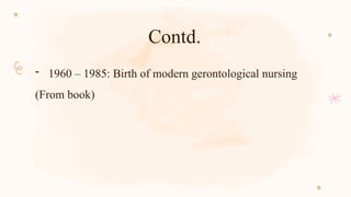 Contd.
- 1960 – 1985: Birth of modern gerontological nursing
(From book)
 