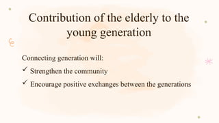 Contribution of the elderly to the
young generation
Connecting generation will:
 Strengthen the community
 Encourage positive exchanges between the generations
 