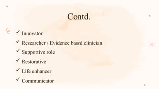 Contd.
 Innovator
 Researcher / Evidence based clinician
 Supportive role
 Restorative
 Life enhancer
 Communicator
 