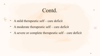 Contd.
- A mild therapeutic self – care deficit
- A moderate therapeutic self – care deficit
- A severe or complete therapeutic self – care deficit
 