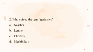2. Who coined the term ‘geriatrics’
a. Nascher
b. Lenther
c. Checkov
d. Mechinikov
 