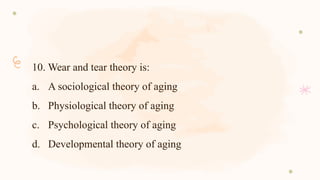 10. Wear and tear theory is:
a. A sociological theory of aging
b. Physiological theory of aging
c. Psychological theory of aging
d. Developmental theory of aging
 