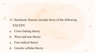 11. Stochastic theories include those of the following
EXCEPT:
a. Cross linking theory
b. Wear and tear theory
c. Free radical theory
d. Genetic cellular theory
 