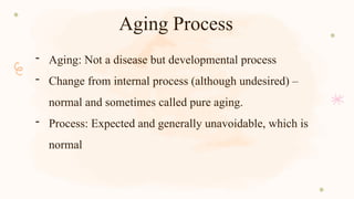 Aging Process
- Aging: Not a disease but developmental process
- Change from internal process (although undesired) –
normal and sometimes called pure aging.
- Process: Expected and generally unavoidable, which is
normal
 
