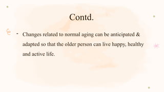 Contd.
- Changes related to normal aging can be anticipated &
adapted so that the older person can live happy, healthy
and active life.
 