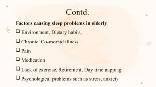 Contd.
Factors causing sleep problems in elderly
 Environment, Dietary habits,
 Chronic/ Co-morbid illness
 Pain
 Medication
 Lack of exercise, Retirement, Day time napping
 Psychological problems such as stress, anxiety
 