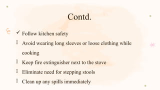 Contd.
 Follow kitchen safety
- Avoid wearing long sleeves or loose clothing while
cooking
- Keep fire extinguisher next to the stove
- Eliminate need for stepping stools
- Clean up any spills immediately
 