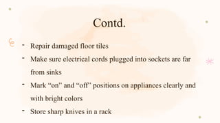 Contd.
- Repair damaged floor tiles
- Make sure electrical cords plugged into sockets are far
from sinks
- Mark “on” and “off” positions on appliances clearly and
with bright colors
- Store sharp knives in a rack
 