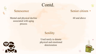 Contd.
Mental and physical decline
associated with aging
process
Used rarely to denote
physical and emotional
deterioration
60 and above
Senescence
Senility
Senior citizen
 