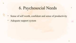 6. Psychosocial Needs
- Sense of self worth, confident and sense of productivity
- Adequate support system
 