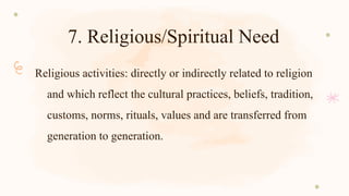 7. Religious/Spiritual Need
Religious activities: directly or indirectly related to religion
and which reflect the cultural practices, beliefs, tradition,
customs, norms, rituals, values and are transferred from
generation to generation.
 