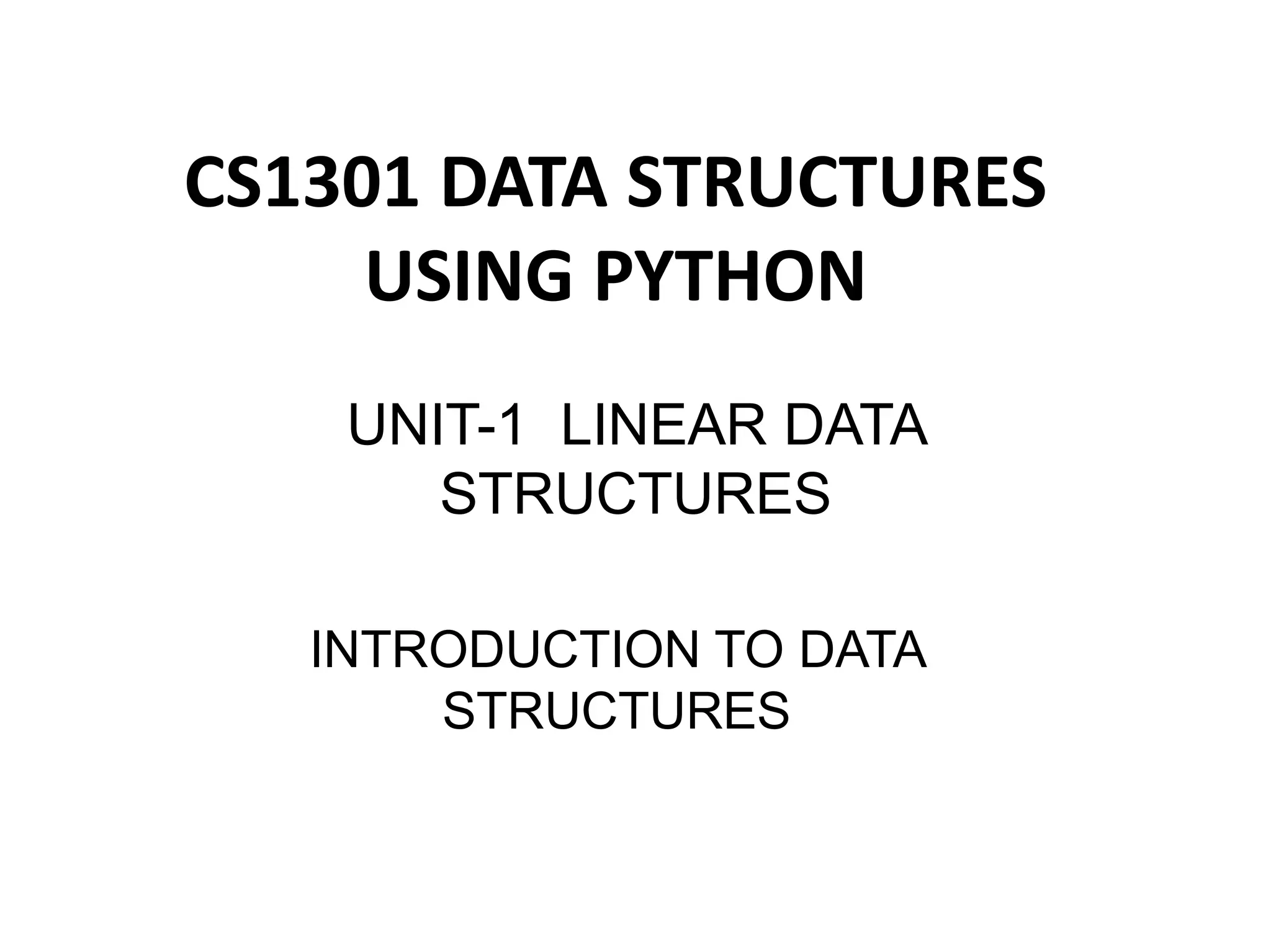 INTRODUCTION TO DATA
STRUCTURES
CS1301 DATA STRUCTURES
USING PYTHON
UNIT-1 LINEAR DATA
STRUCTURES
 