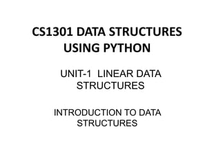 INTRODUCTION TO DATA
STRUCTURES
CS1301 DATA STRUCTURES
USING PYTHON
UNIT-1 LINEAR DATA
STRUCTURES
 