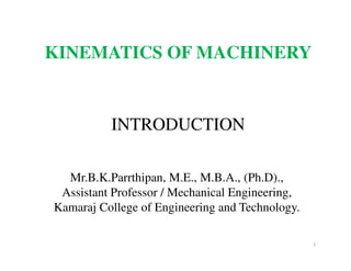 INTRODUCTION
1
Mr.B.K.Parrthipan, M.E., M.B.A., (Ph.D).,
Assistant Professor / Mechanical Engineering,
Kamaraj College of Engineering and Technology.
KINEMATICS OF MACHINERY
 