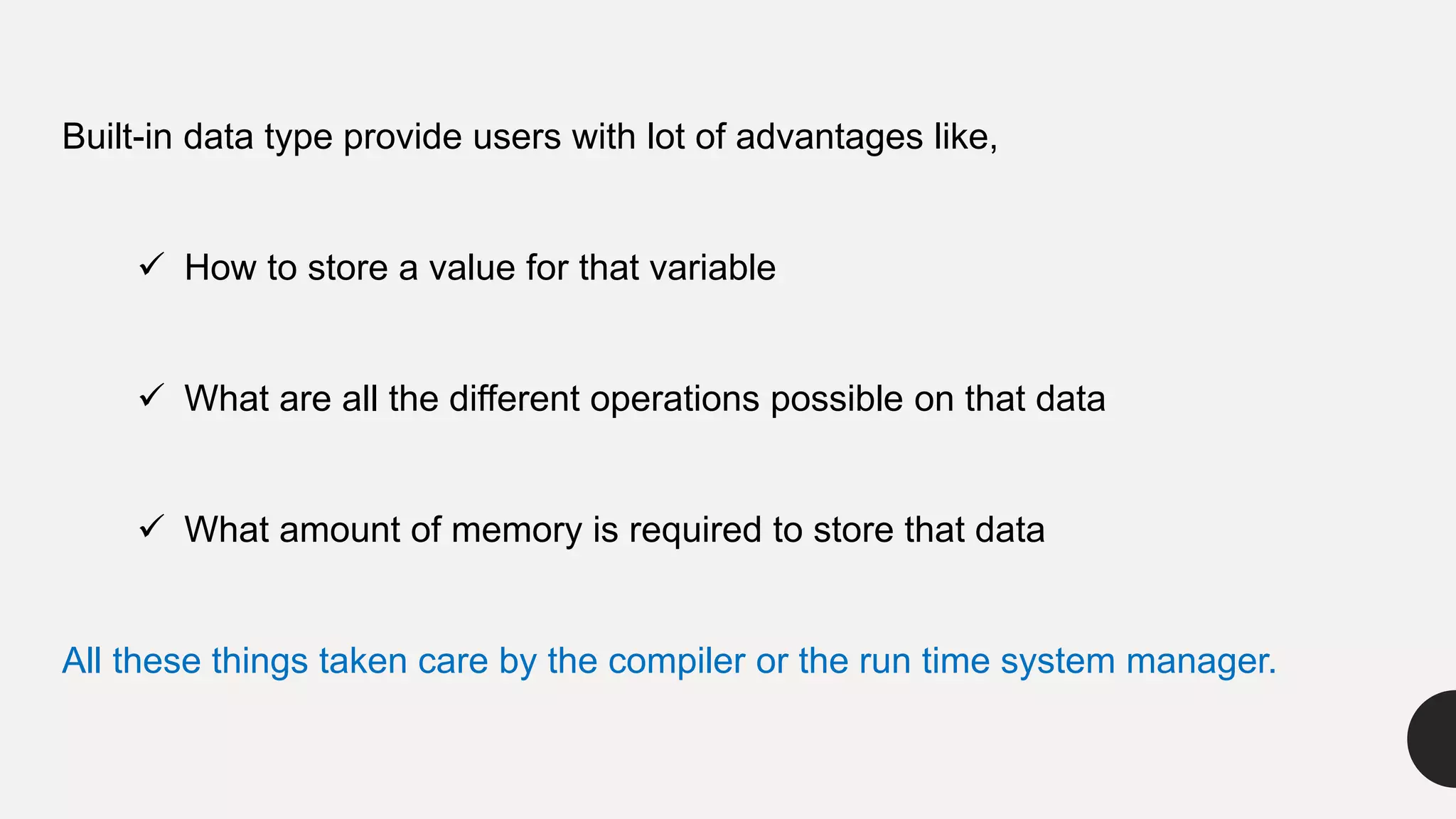 Built-in data type provide users with lot of advantages like,
 How to store a value for that variable
 What are all the different operations possible on that data
 What amount of memory is required to store that data
All these things taken care by the compiler or the run time system manager.
 