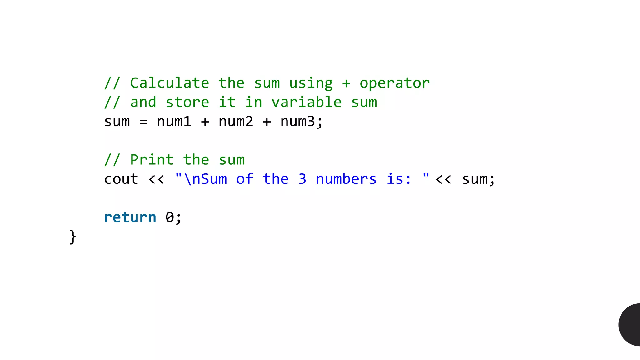 // Calculate the sum using + operator
// and store it in variable sum
sum = num1 + num2 + num3;
// Print the sum
cout << "nSum of the 3 numbers is: " << sum;
return 0;
}
 