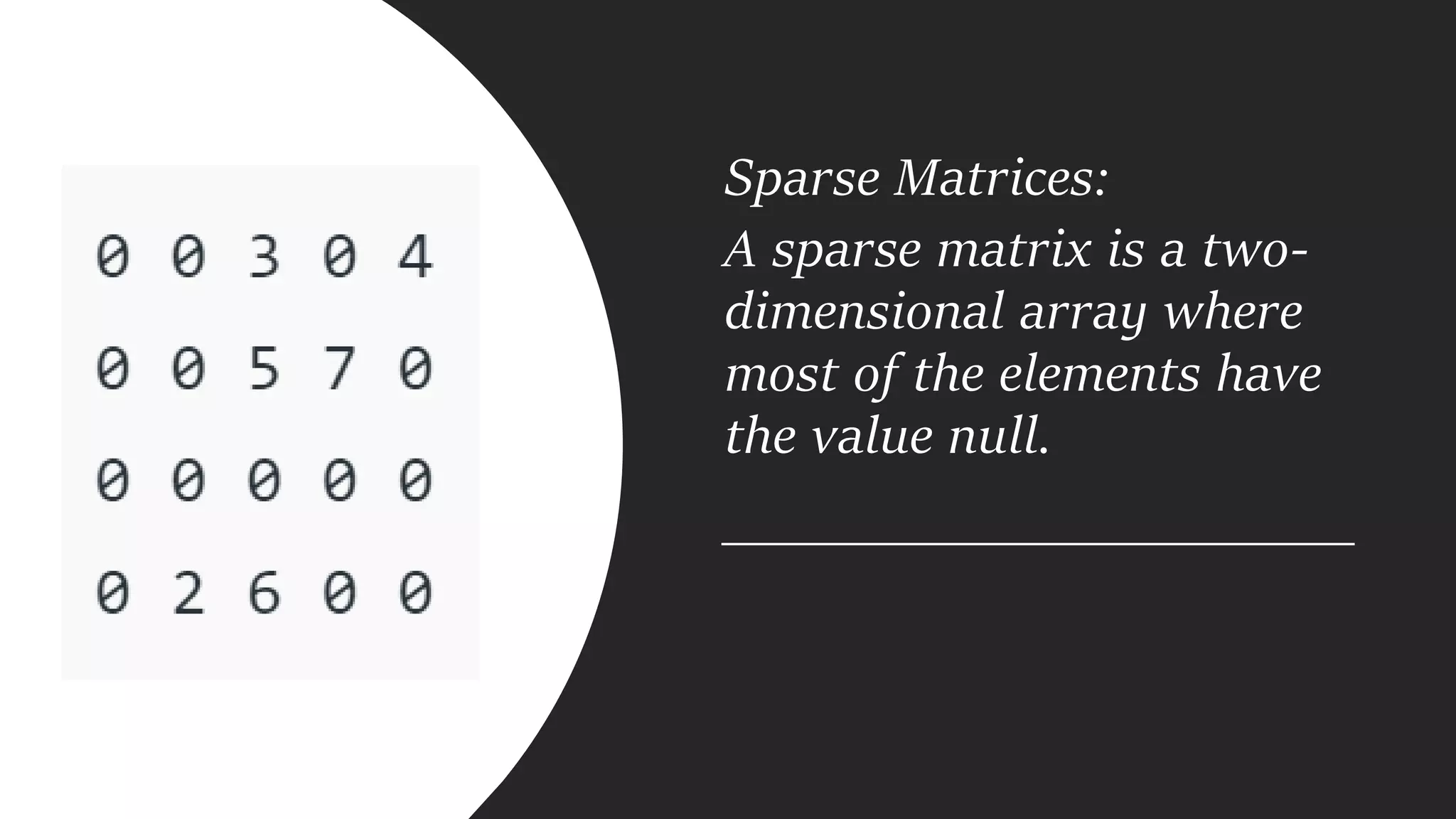 Sparse Matrices:
A sparse matrix is a two-
dimensional array where
most of the elements have
the value null.
 