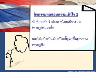 Copyright © 2004 South-Western/Thomson Learning
นักศึกษาคิดว่าประเทศไทยเป็นระบบ
เศรษฐกิจแบบใด
และใช้อะไรเป็นตัวแก้ไขปัญหาพื้นฐานทาง
เศรษฐกิจ
 