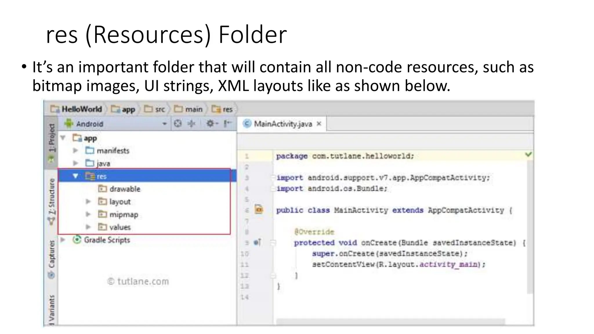 res (Resources) Folder
• It’s an important folder that will contain all non-code resources, such as
bitmap images, UI strings, XML layouts like as shown below.
 
