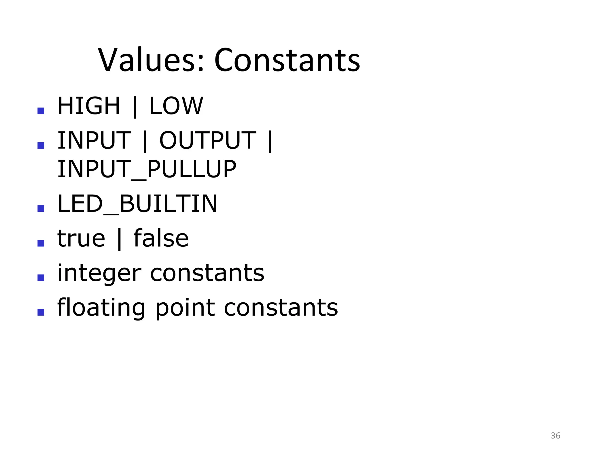 Values: Constants
36
■ HIGH | LOW
■ INPUT | OUTPUT |
INPUT_PULLUP
■ LED_BUILTIN
■ true | false
■ integer constants
■ floating point constants
 