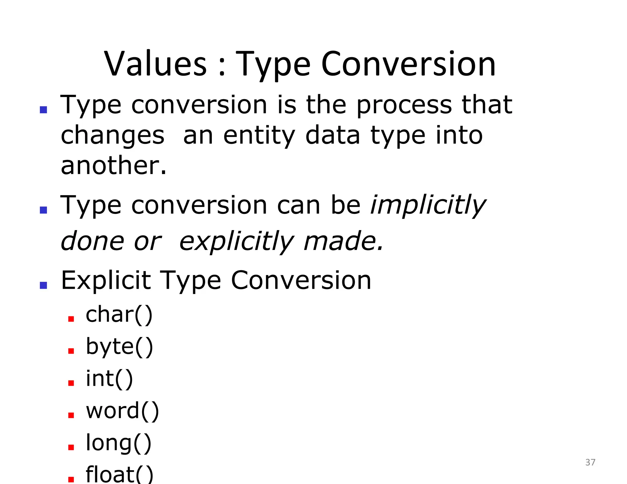 Values : Type Conversion
37
■ Type conversion is the process that
changes an entity data type into
another.
■ Type conversion can be implicitly
done or explicitly made.
■ Explicit Type Conversion
■ char()
■ byte()
■ int()
■ word()
■ long()
■ float()
 