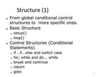 Structure (1)
26
■ From global conditional control
structures to more specific ones.
■ Basic Structure
■ setup()
■ loop()
■ Control Structures (Conditional
Statements)
■ if , if...else and switch case
■ for, while and do... while
■ break and continue
■ return
■ goto
 