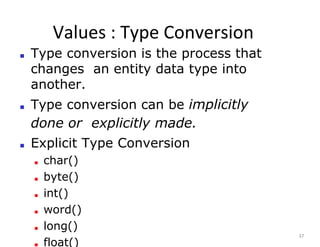 Values : Type Conversion
37
■ Type conversion is the process that
changes an entity data type into
another.
■ Type conversion can be implicitly
done or explicitly made.
■ Explicit Type Conversion
■ char()
■ byte()
■ int()
■ word()
■ long()
■ float()
 