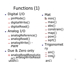 Functions (1)
39
■ Mat
h
■ Digital I/O
■ pinMode()
■ digitalWrite()
■ digitalRead()
■ Analog I/O
■ analogReference()
■ analogRead()
■ analogWrite() -
PWM
■ Due & Zero only
■ analogReadResolutio
n()
■
analogWriteResol
ution()
■
t
an()
■ min()
■ max()
■ abs()
■ constrain()
■ map()
■ pow()
■ sqrt()
■ Trigonomet
ry
■ sin()
■ cos()
 