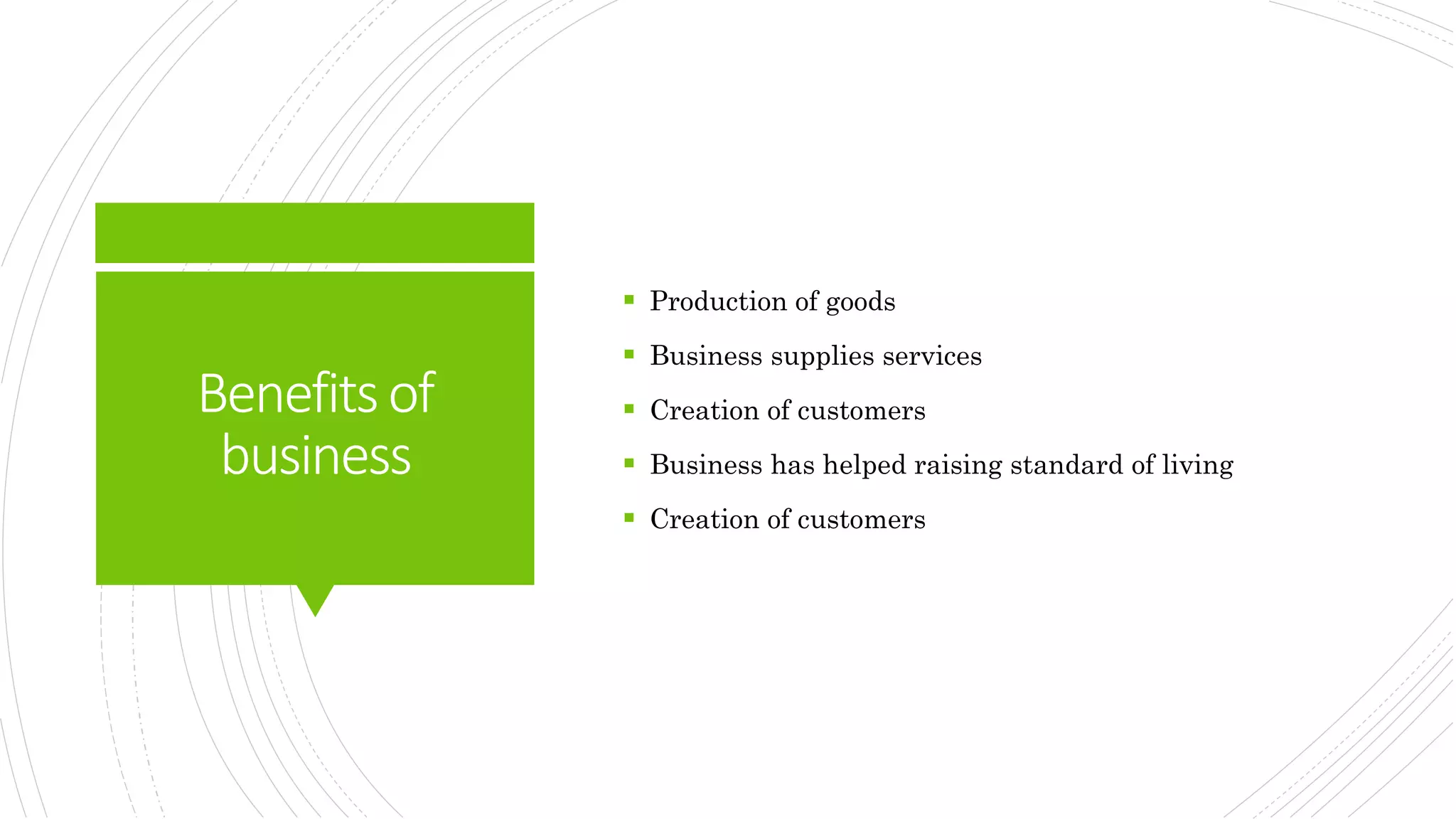 Benefitsof
business
 Production of goods
 Business supplies services
 Creation of customers
 Business has helped raising standard of living
 Creation of customers
 