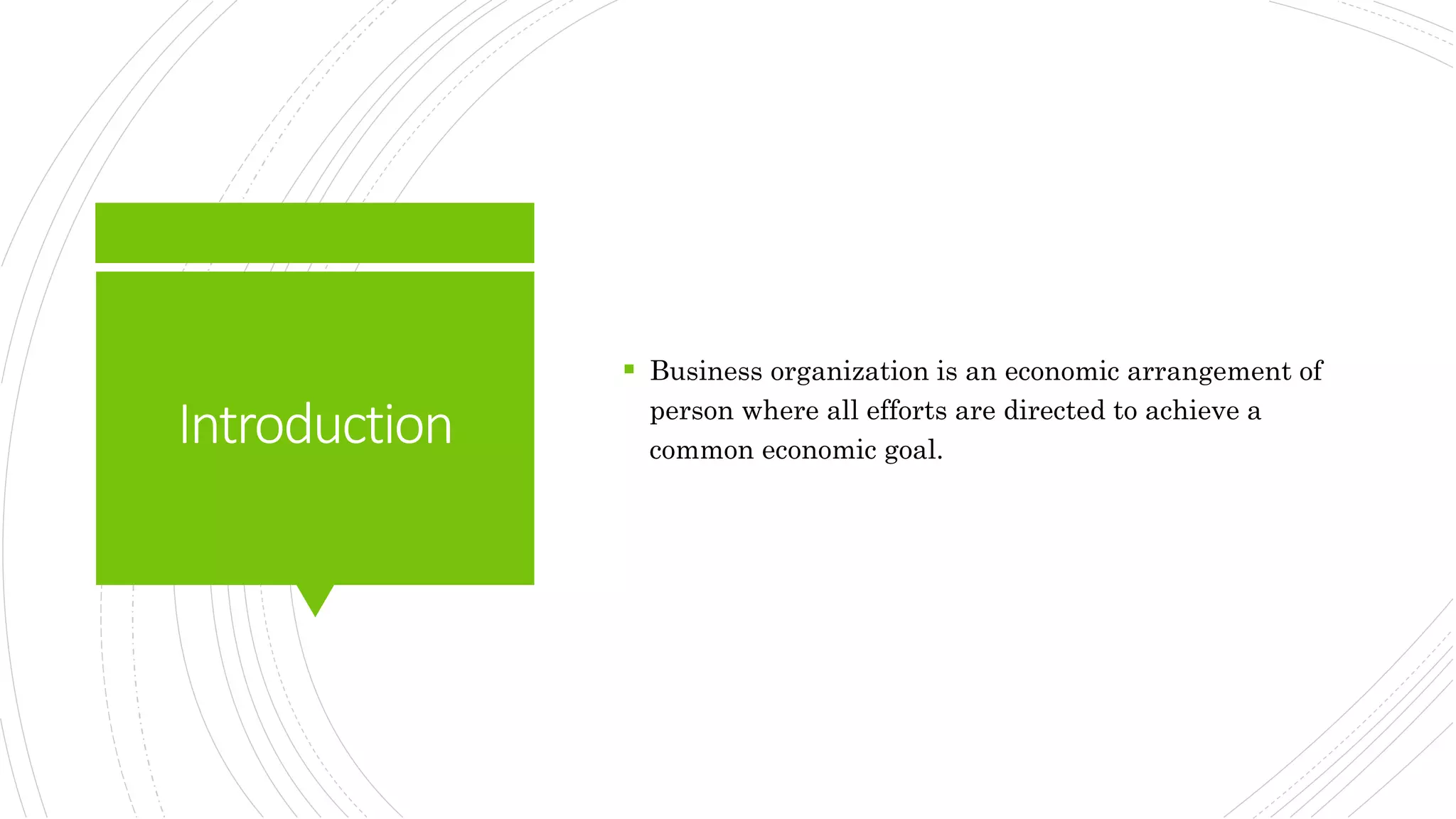 Introduction
 Business organization is an economic arrangement of
person where all efforts are directed to achieve a
common economic goal.
 