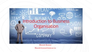 Introduction to Business
Organisation
Manish Kumar
Manish.kumar@iamr.ac.in
 