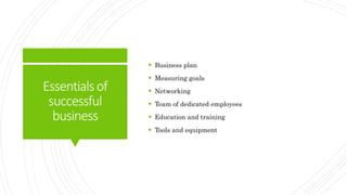 Essentialsof
successful
business
 Business plan
 Measuring goals
 Networking
 Team of dedicated employees
 Education and training
 Tools and equipment
 