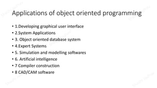 Applications of object oriented programming
• 1.Developing graphical user interface
• 2.System Applications
• 3. Object oriented database system
• 4.Expert Systems
• 5. Simulation and modelling softwares
• 6. Artificial intelligence
• 7 Compiler construction
• 8 CAD/CAM software
 