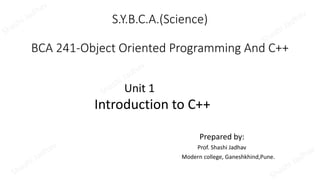 S.Y.B.C.A.(Science)
BCA 241-Object Oriented Programming And C++
Unit 1
Introduction to C++
Prepared by:
Prof. Shashi Jadhav
Modern college, Ganeshkhind,Pune.
 