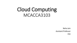 Cloud Computing
MCACCA3103
Neha Jain
Assistant Professor
FCE
 