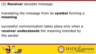 (5) Receiver decodes message.
translating the message from its symbol forming a
meaning
successful communication takes place only when a
receiver understands the meaning intended by
the sender
 